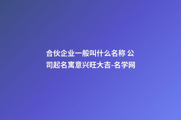 合伙企业一般叫什么名称 公司起名寓意兴旺大吉-名学网-第1张-公司起名-玄机派